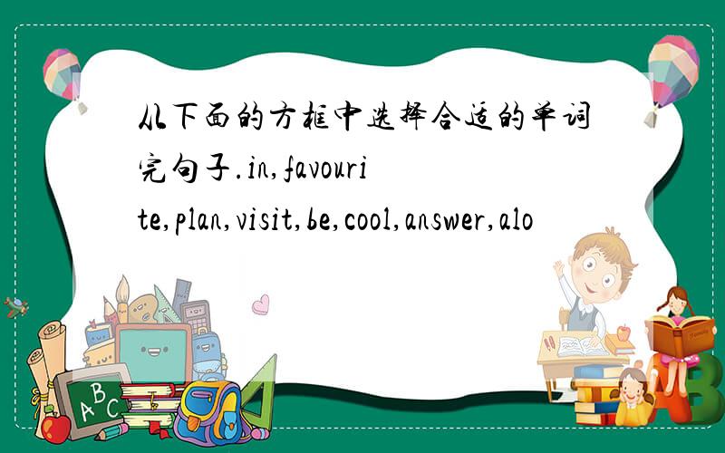 从下面的方框中选择合适的单词完句子.in,favourite,plan,visit,be,cool,answer,alo