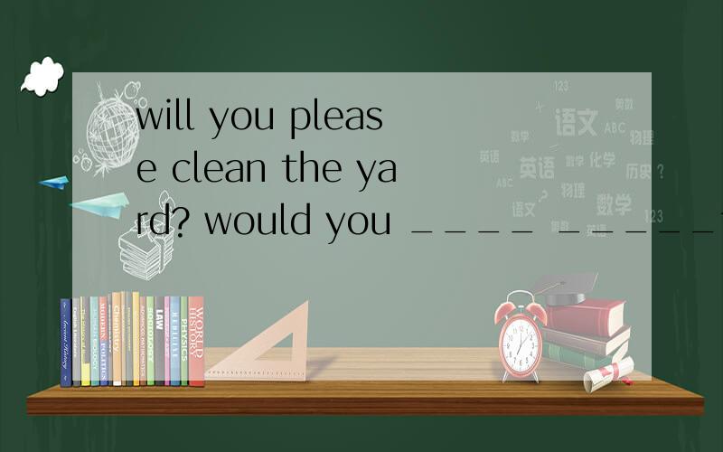 will you please clean the yard? would you ____ _____the yard