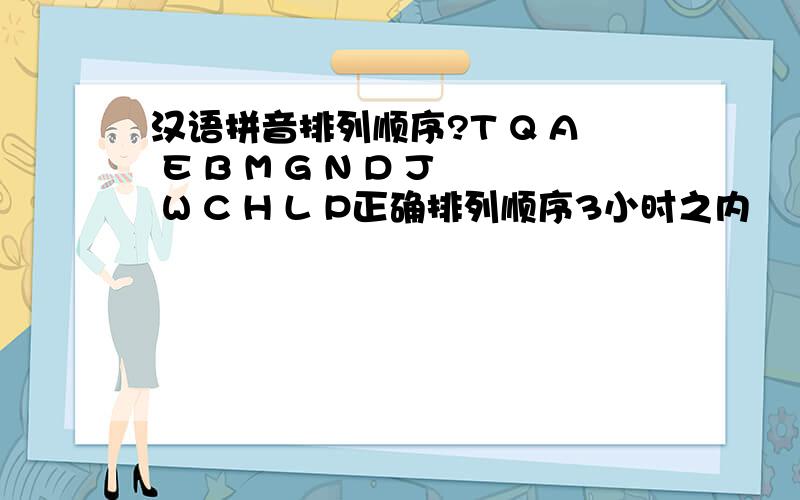 汉语拼音排列顺序?T Q A E B M G N D J W C H L P正确排列顺序3小时之内