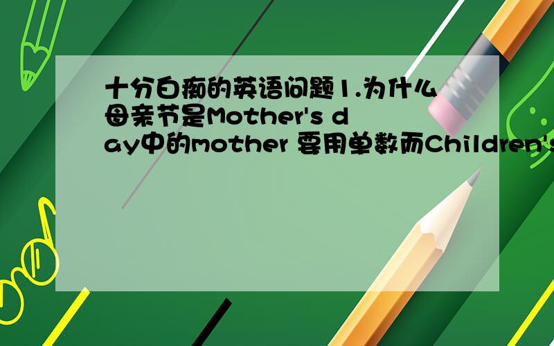 十分白痴的英语问题1.为什么母亲节是Mother's day中的mother 要用单数而Children's day 是