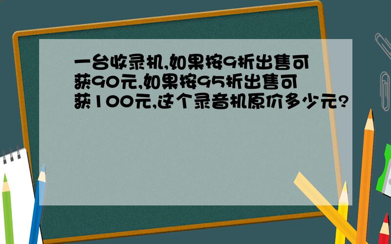 一台收录机,如果按9折出售可获90元,如果按95折出售可获100元,这个录音机原价多少元?