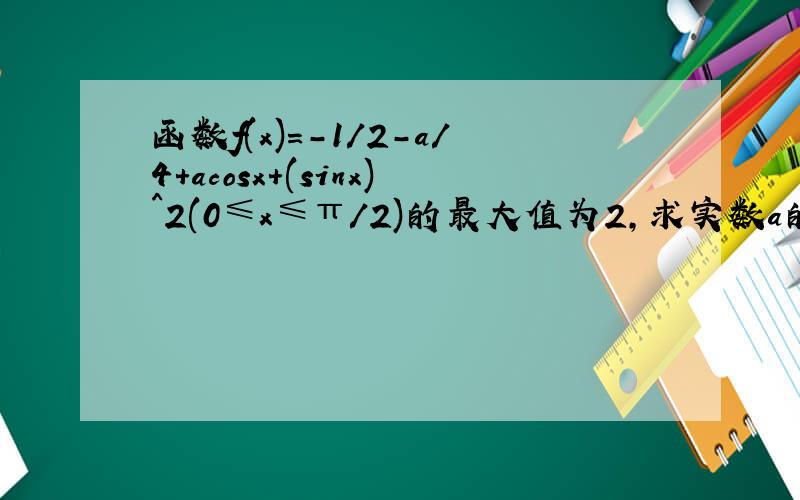 函数f(x)=-1/2-a/4+acosx+(sinx)^2(0≤x≤π/2)的最大值为2,求实数a的值