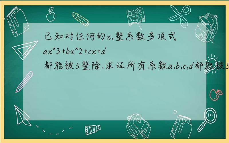 已知对任何的x,整系数多项式ax^3+bx^2+cx+d都能被5整除.求证所有系数a,b,c,d都能被5整除.