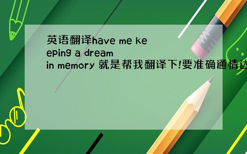 英语翻译have me keeping a dream in memory 就是帮我翻译下!要准确通情达理的!我要怎么回