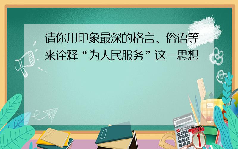 请你用印象最深的格言、俗语等来诠释“为人民服务”这一思想