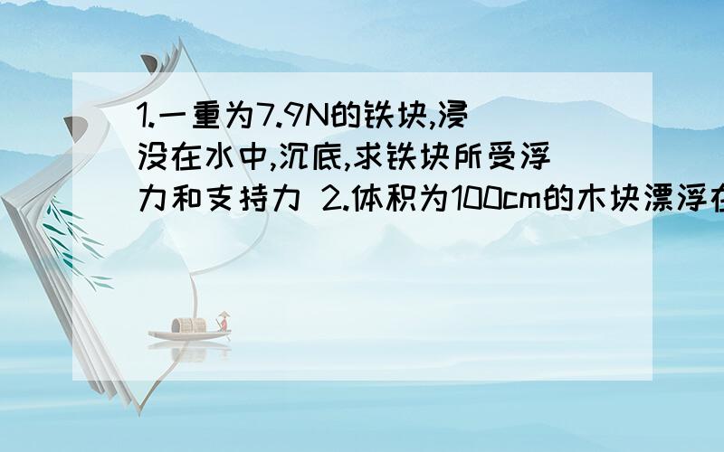 1.一重为7.9N的铁块,浸没在水中,沉底,求铁块所受浮力和支持力 2.体积为100cm的木块漂浮在水面上,有五分之二露