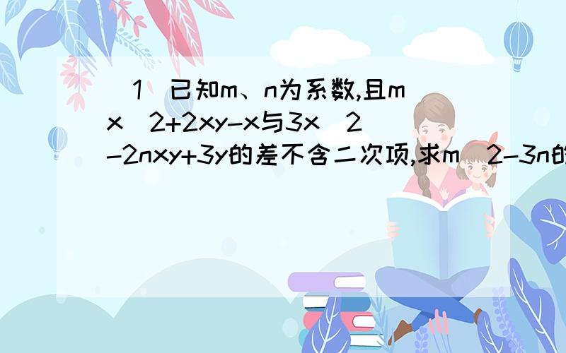 （1）已知m、n为系数,且mx^2+2xy-x与3x^2-2nxy+3y的差不含二次项,求m^2-3n的值.