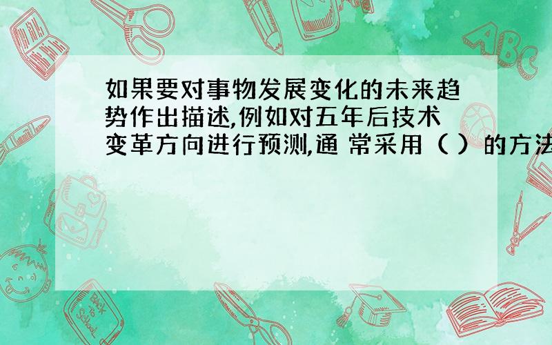 如果要对事物发展变化的未来趋势作出描述,例如对五年后技术变革方向进行预测,通 常采用（ ）的方法.