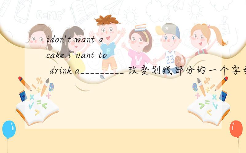 idon't want a cake.i want to drink a_________ 改变划线部分的一个字母,填入