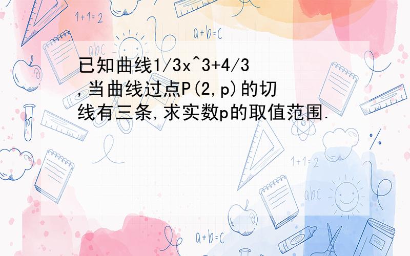 已知曲线1/3x^3+4/3,当曲线过点P(2,p)的切线有三条,求实数p的取值范围.