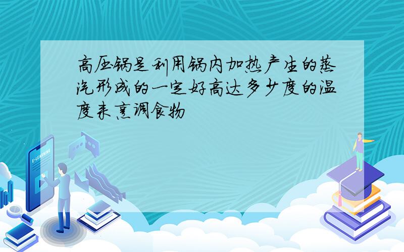 高压锅是利用锅内加热产生的蒸汽形成的一定好高达多少度的温度来烹调食物