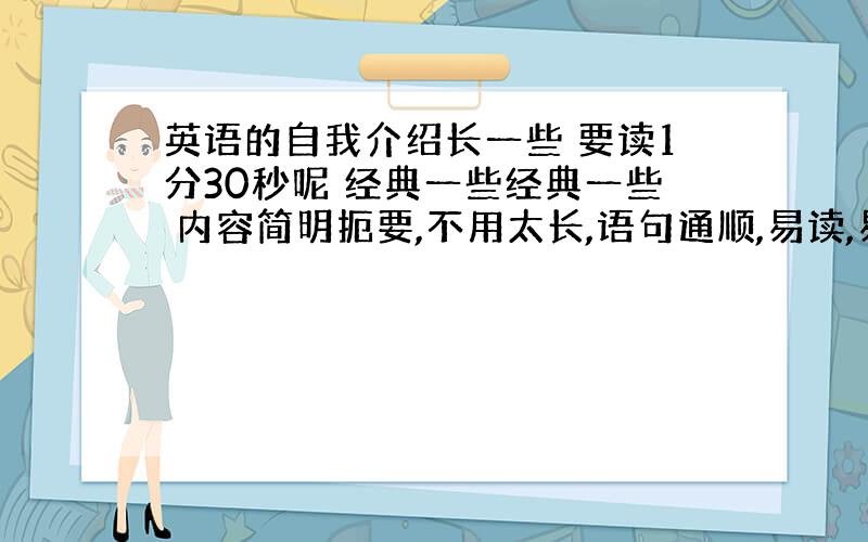 英语的自我介绍长一些 要读1分30秒呢 经典一些经典一些 内容简明扼要,不用太长,语句通顺,易读,易懂,有点诗意 有点个