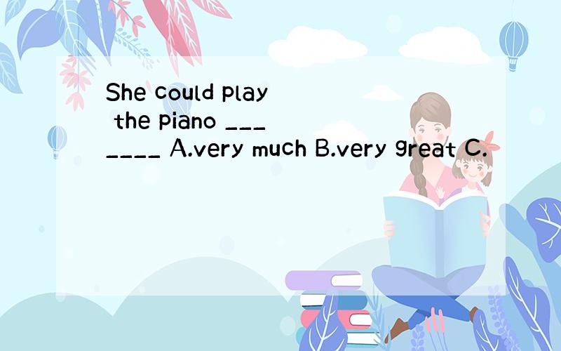 She could play the piano _______ A.very much B.very great C.