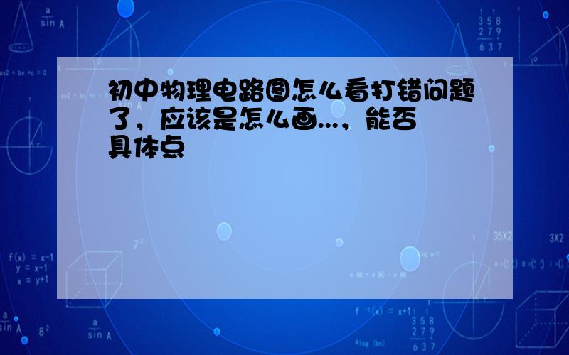 初中物理电路图怎么看打错问题了，应该是怎么画...，能否具体点