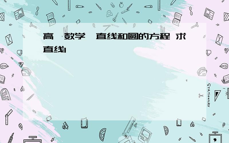 高一数学、直线和圆的方程 求直线l