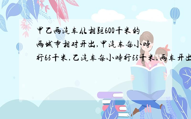 甲乙两汽车从相距600千米的两城市相对开出,甲汽车每小时行65千米,乙汽车每小时行55千米,两车开出几小时后相遇?