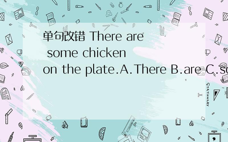 单句改错 There are some chicken on the plate.A.There B.are C.som