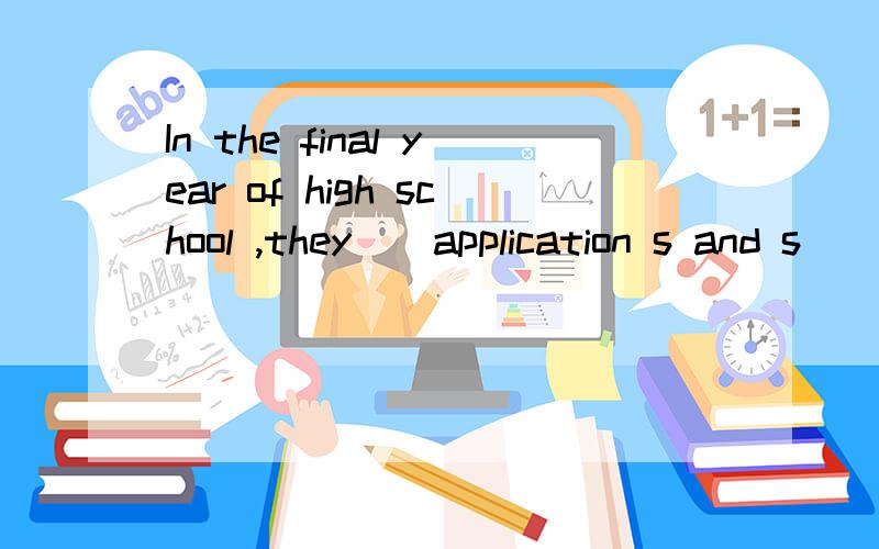 In the final year of high school ,they _ application s and s