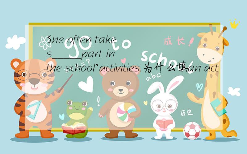 She often takes_____part in the school`activities.为什么填an act