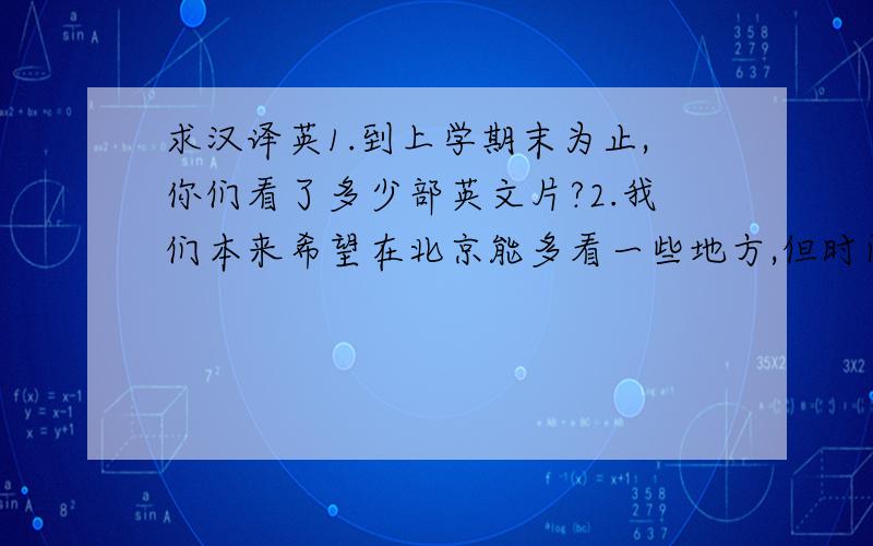 求汉译英1.到上学期末为止,你们看了多少部英文片?2.我们本来希望在北京能多看一些地方,但时间不允许.3.小时候我父亲经