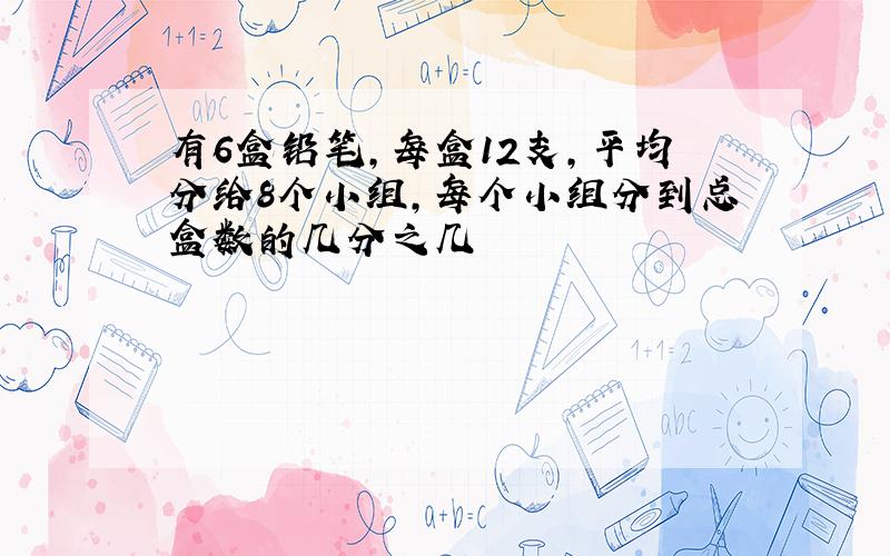 有6盒铅笔,每盒12支,平均分给8个小组,每个小组分到总盒数的几分之几