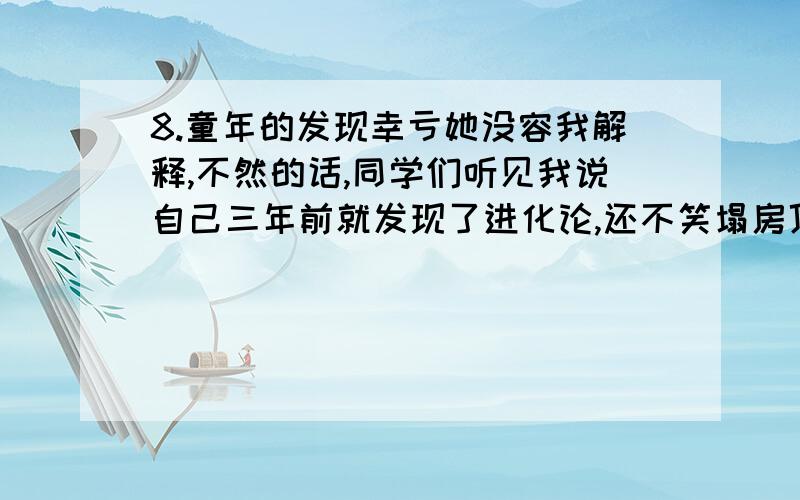 8.童年的发现幸亏她没容我解释,不然的话,同学们听见我说自己三年前就发现了进化论,还不笑塌房顶,进行夸张