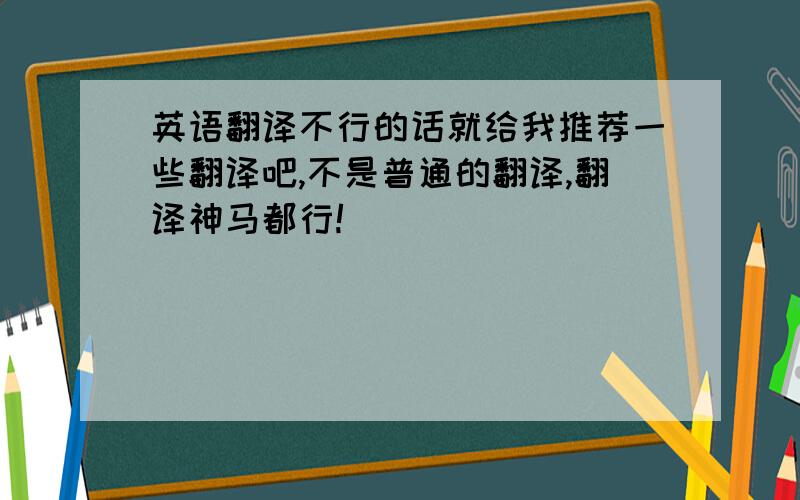 英语翻译不行的话就给我推荐一些翻译吧,不是普通的翻译,翻译神马都行!