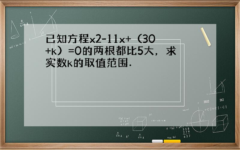 已知方程x2-11x+（30+k）=0的两根都比5大，求实数k的取值范围．