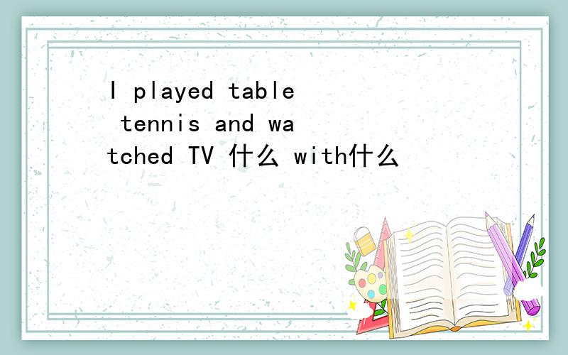 I played table tennis and watched TV 什么 with什么