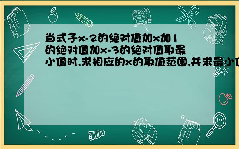 当式子x-2的绝对值加x加1的绝对值加x-3的绝对值取最小值时,求相应的x的取值范围,并求最小值