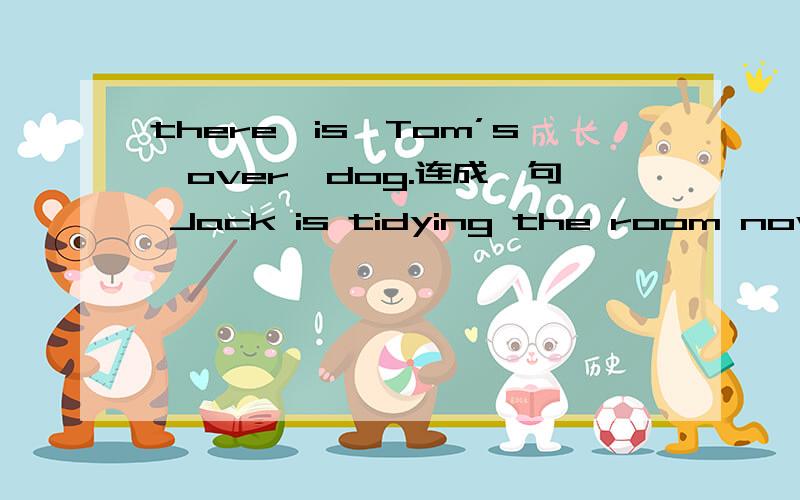 there,is,Tom’s,over,dog.连成一句 Jack is tidying the room now.用s