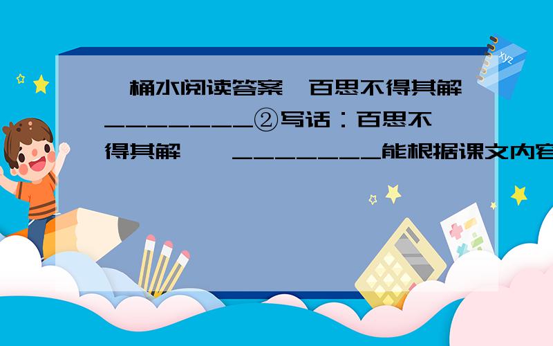 一桶水阅读答案,百思不得其解_______②写话：百思不得其解——_______能根据课文内容提一个有价值、值得思考的问