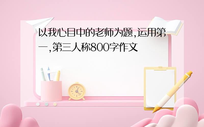 以我心目中的老师为题,运用第一,第三人称800字作文