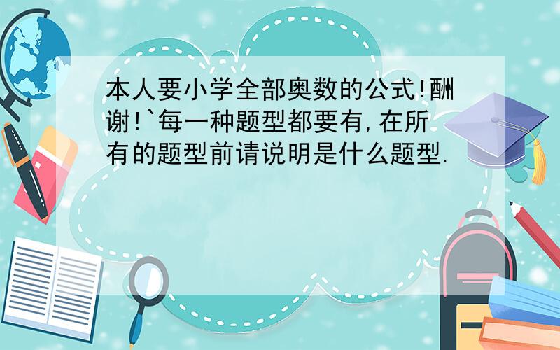 本人要小学全部奥数的公式!酬谢!`每一种题型都要有,在所有的题型前请说明是什么题型.