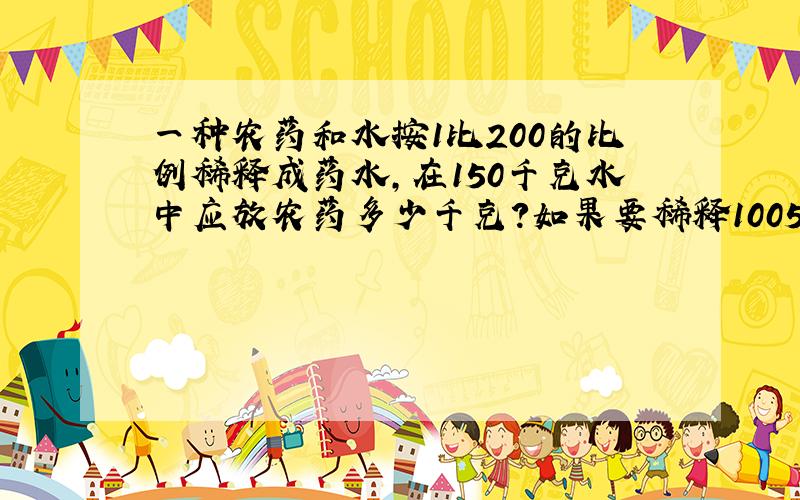 一种农药和水按1比200的比例稀释成药水,在150千克水中应放农药多少千克?如果要稀释1005千克药水,需要农药多少千克