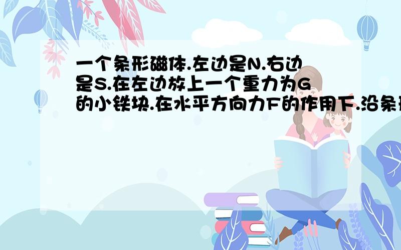 一个条形磁体.左边是N.右边是S.在左边放上一个重力为G的小铁块.在水平方向力F的作用下.沿条形磁体的表面从N滑到S.