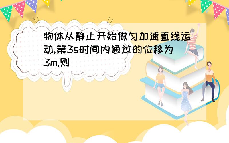 物体从静止开始做匀加速直线运动,第3s时间内通过的位移为3m,则