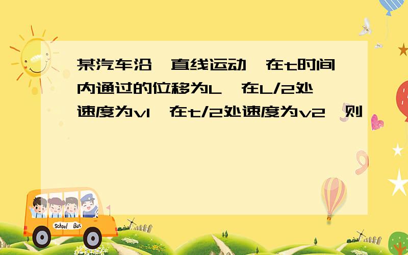 某汽车沿一直线运动,在t时间内通过的位移为L,在L/2处速度为v1,在t/2处速度为v2,则