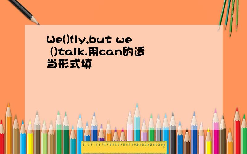 We()fly,but we ()talk.用can的适当形式填