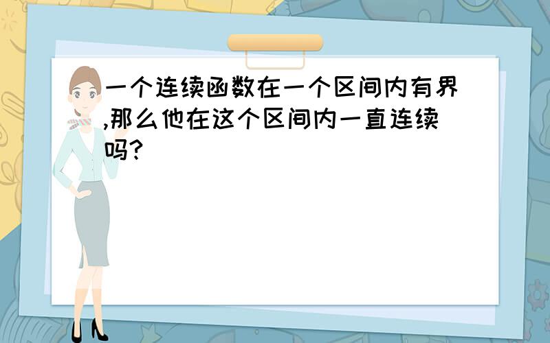 一个连续函数在一个区间内有界,那么他在这个区间内一直连续吗?