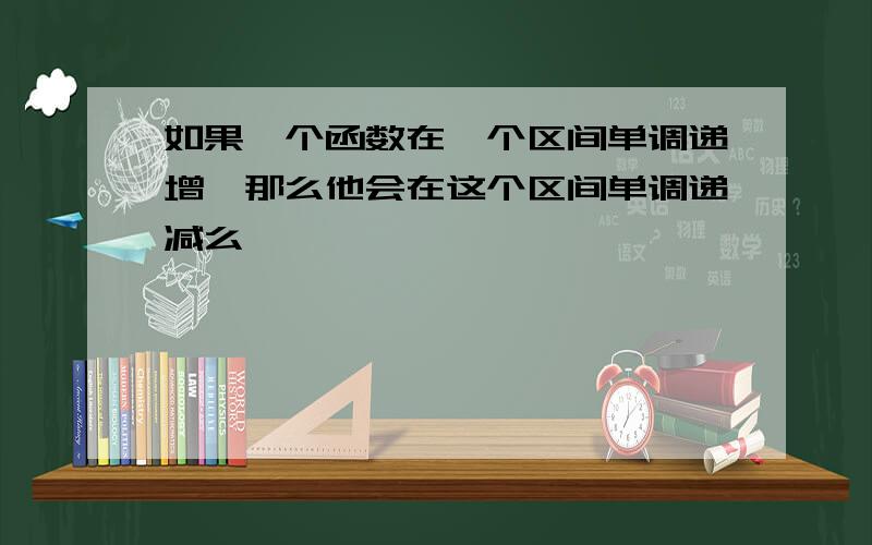 如果一个函数在一个区间单调递增,那么他会在这个区间单调递减么