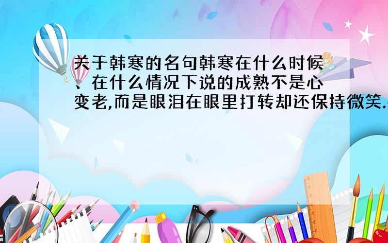 关于韩寒的名句韩寒在什么时候、在什么情况下说的成熟不是心变老,而是眼泪在眼里打转却还保持微笑.要是有故事最好说一下!