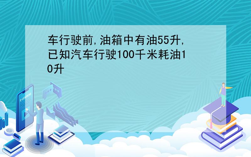 车行驶前,油箱中有油55升,已知汽车行驶100千米耗油10升