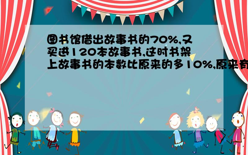 图书馆借出故事书的70%,又买进120本故事书,这时书架上故事书的本数比原来的多10%,原来有多少本?算式是