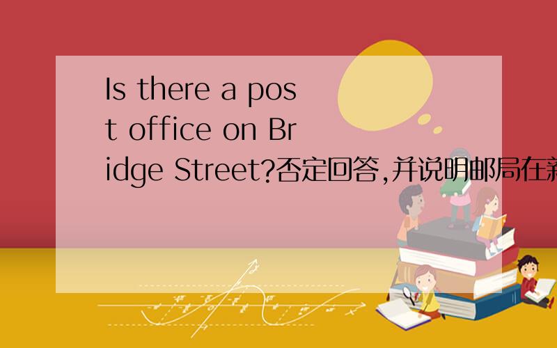 Is there a post office on Bridge Street?否定回答,并说明邮局在新街