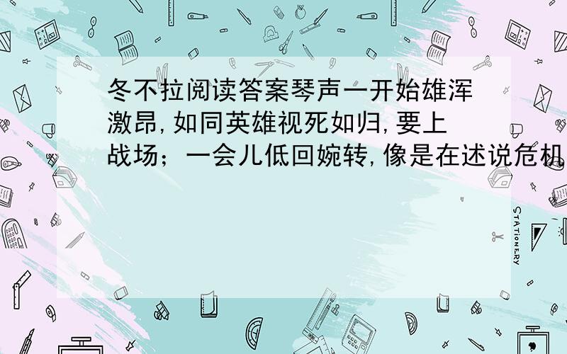 冬不拉阅读答案琴声一开始雄浑激昂,如同英雄视死如归,要上战场；一会儿低回婉转,像是在述说危机到来,战斗即将爆发；一会儿音