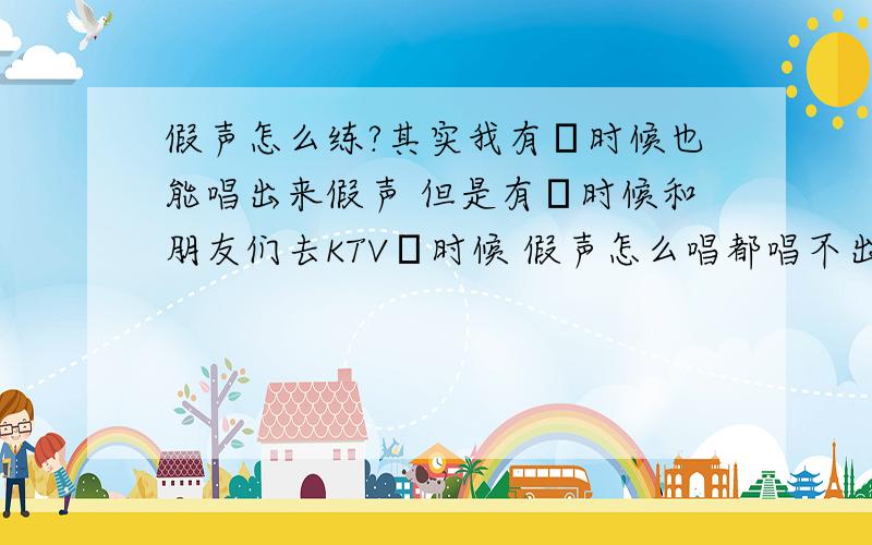 假声怎么练?其实我有旳时候也能唱出来假声 但是有旳时候和朋友们去KTV旳时候 假声怎么唱都唱不出来了 还有平时 有旳时候