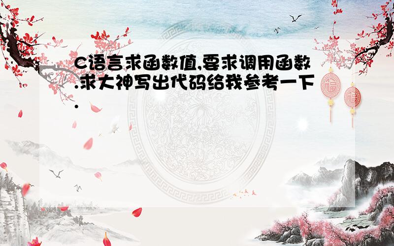 C语言求函数值,要求调用函数.求大神写出代码给我参考一下.