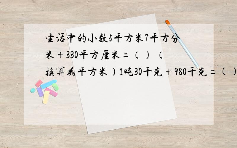 生活中的小数5平方米7平方分米+330平方厘米=（） （换算为平方米）1吨30千克+980千克=() （换算为吨）10千