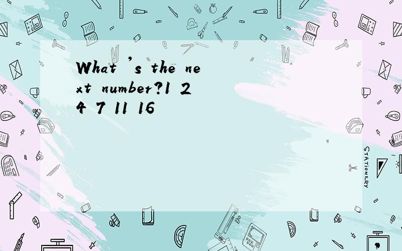 What 's the next number?1 2 4 7 11 16